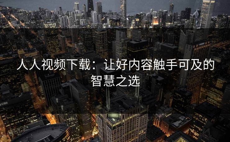 人人视频下载：让好内容触手可及的智慧之选