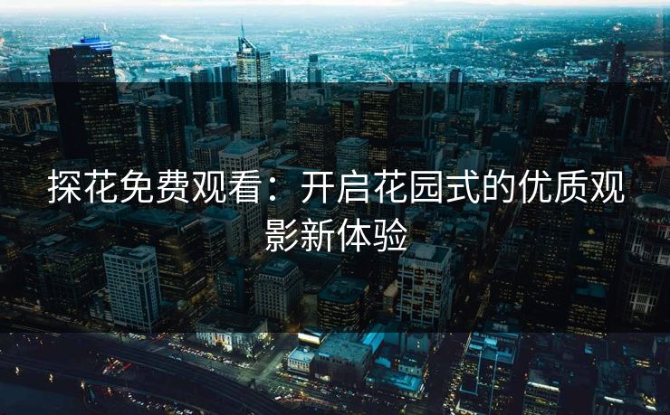 探花免费观看：开启花园式的优质观影新体验