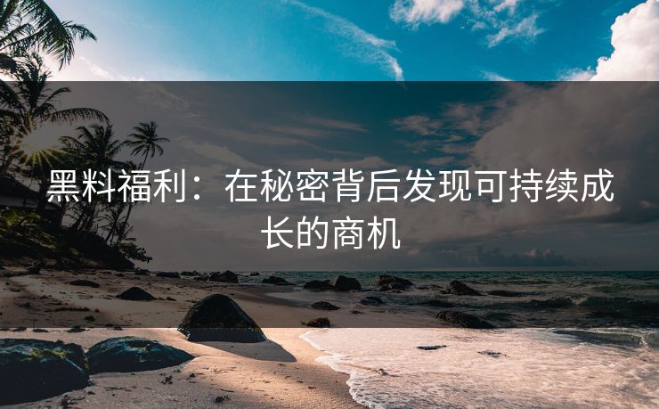 黑料福利：在秘密背后发现可持续成长的商机