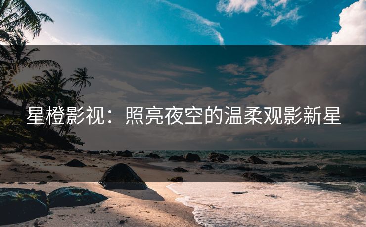 星橙影视：照亮夜空的温柔观影新星