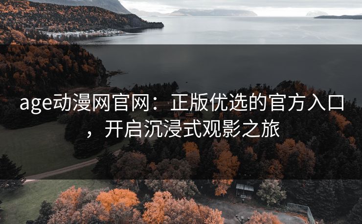 age动漫网官网：正版优选的官方入口，开启沉浸式观影之旅