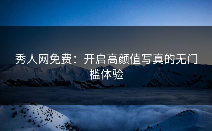 秀人网免费：开启高颜值写真的无门槛体验
