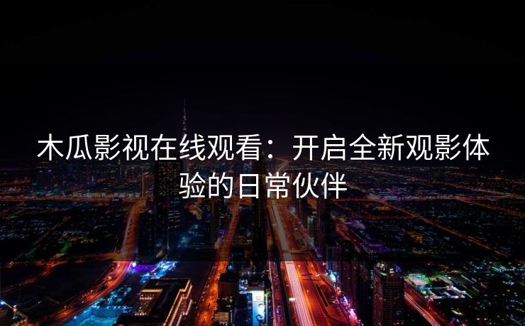 木瓜影视在线观看：开启全新观影体验的日常伙伴