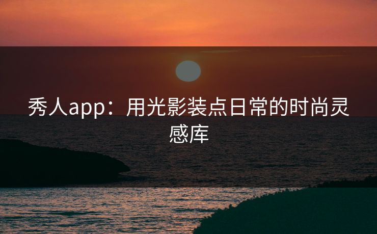秀人app：用光影装点日常的时尚灵感库