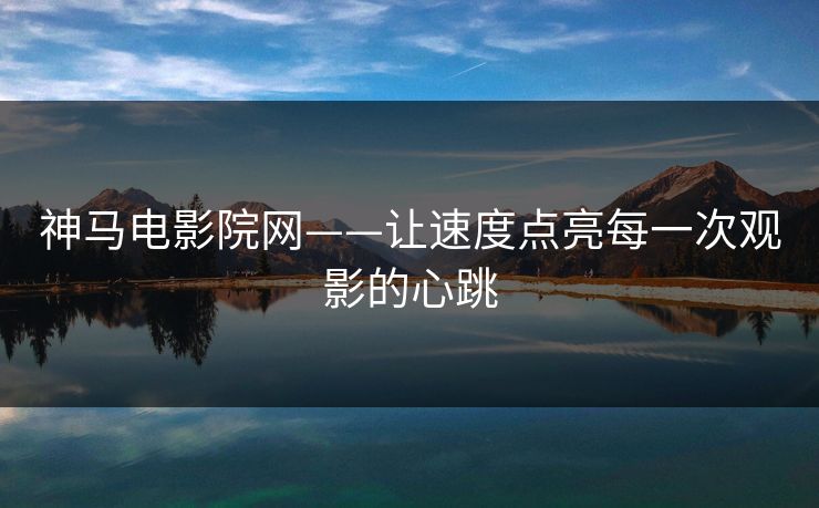 神马电影院网——让速度点亮每一次观影的心跳