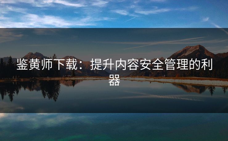 鉴黄师下载：提升内容安全管理的利器