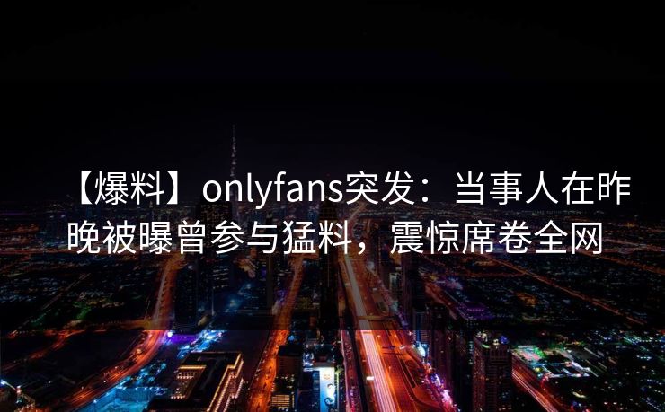 【爆料】onlyfans突发：当事人在昨晚被曝曾参与猛料，震惊席卷全网