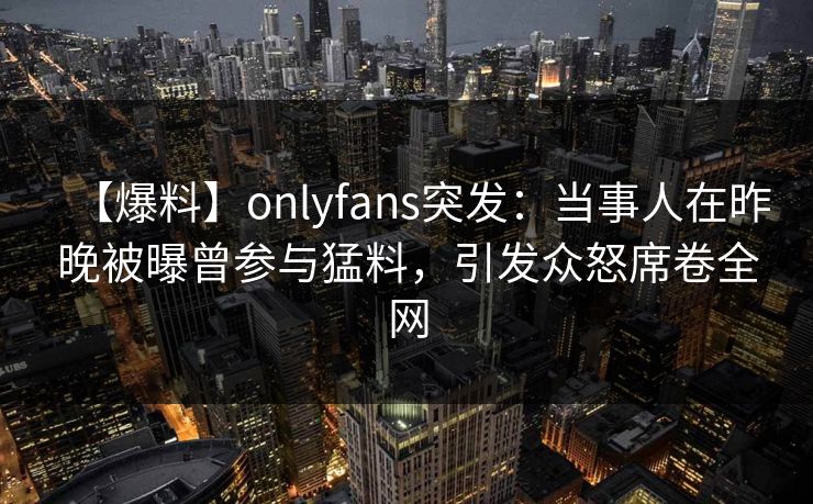 【爆料】onlyfans突发:当事人在昨晚被曝曾参与猛料,引发众怒席卷全网