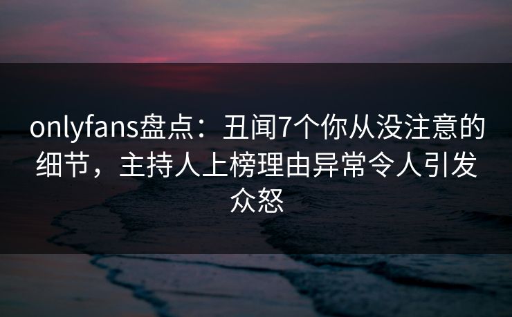 onlyfans盘点:丑闻7个你从没注意的细节,主持人上榜理由异常令人引发众怒