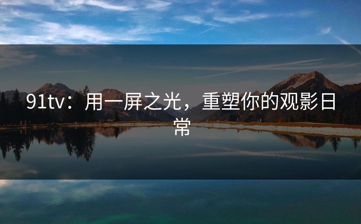 91tv：用一屏之光，重塑你的观影日常