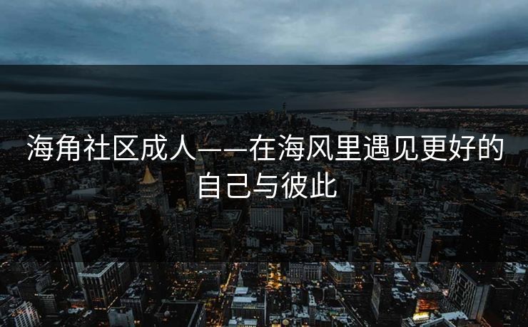 海角社区成人——在海风里遇见更好的自己与彼此