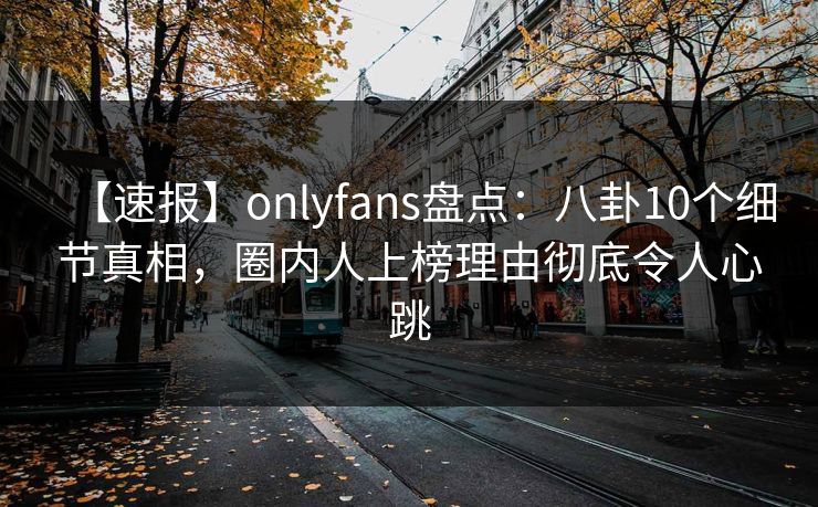 【速报】onlyfans盘点:八卦10个细节真相,圈内人上榜理由彻底令人心跳