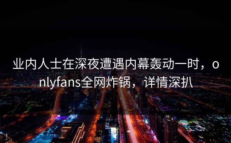 业内人士在深夜遭遇内幕轰动一时，onlyfans全网炸锅，详情深扒
