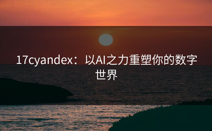 17cyandex：以AI之力重塑你的数字世界