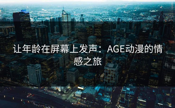 让年龄在屏幕上发声:AGE动漫的情感之旅 让年龄在屏幕上发声:AGE动漫的情感之旅