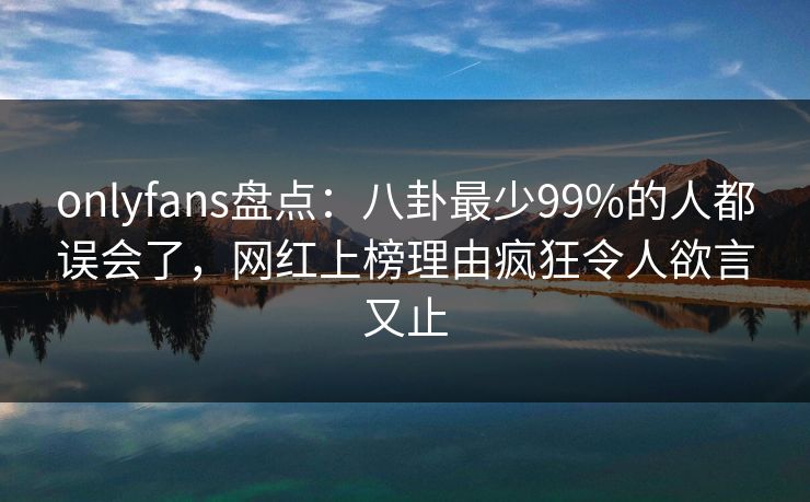 onlyfans盘点：八卦最少99%的人都误会了，网红上榜理由疯狂令人欲言又止