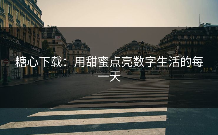 糖心下载：用甜蜜点亮数字生活的每一天