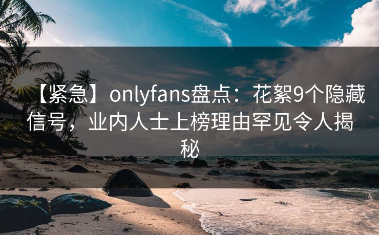 【紧急】onlyfans盘点:花絮9个隐藏信号,业内人士上榜理由罕见令人揭秘