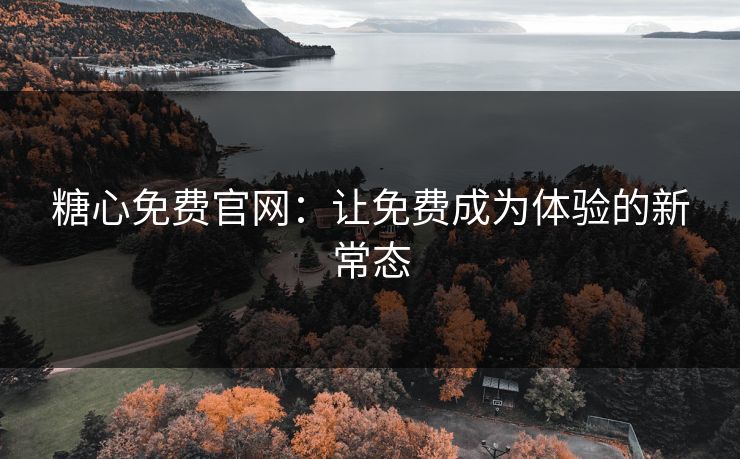 糖心免费官网:让免费成为体验的新常态