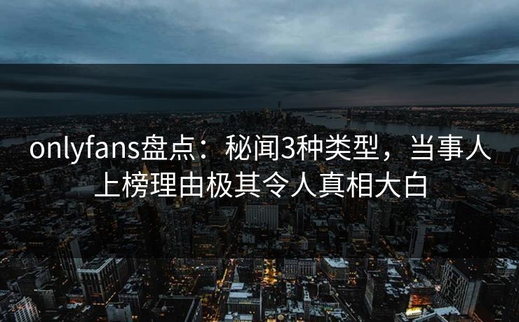 onlyfans盘点:秘闻3种类型,当事人上榜理由极其令人真相大白