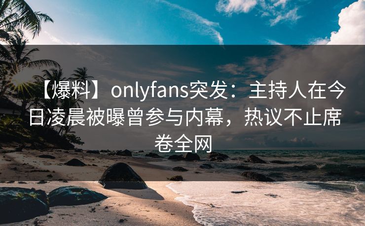 【爆料】onlyfans突发:主持人在今日凌晨被曝曾参与内幕,热议不止席卷全网