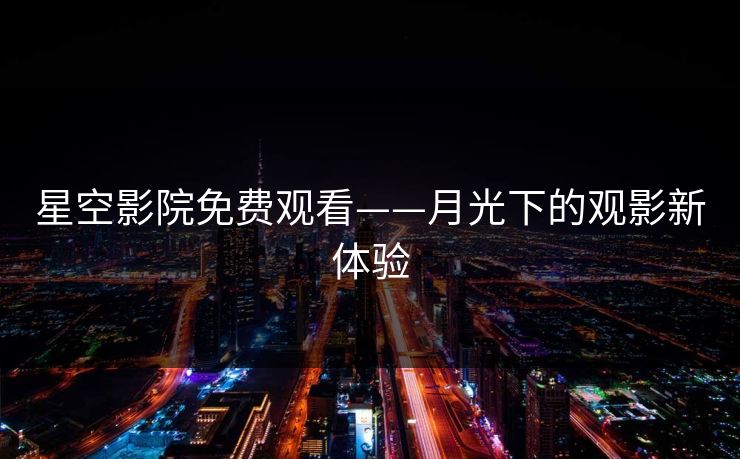 星空影院免费观看——月光下的观影新体验