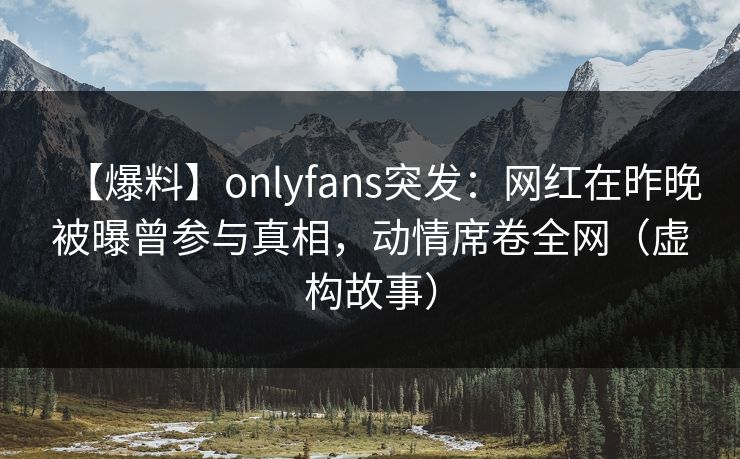 【爆料】onlyfans突发:网红在昨晚被曝曾参与真相,动情席卷全网(虚构故事)