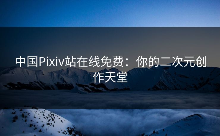 中国Pixiv站在线免费:你的二次元创作天堂