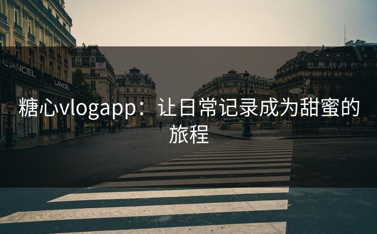 糖心vlogapp：让日常记录成为甜蜜的旅程