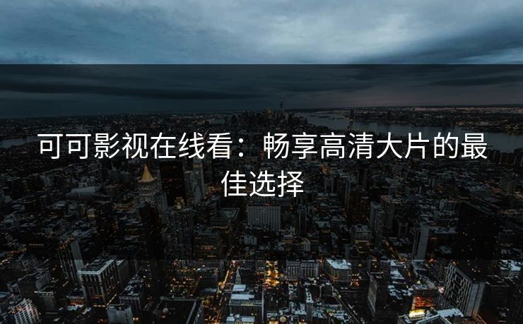 可可影视在线看：畅享高清大片的最佳选择