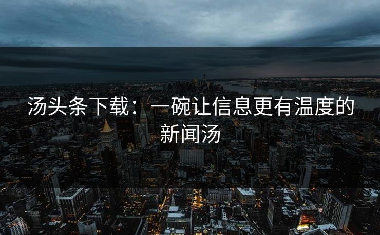 汤头条下载：一碗让信息更有温度的新闻汤