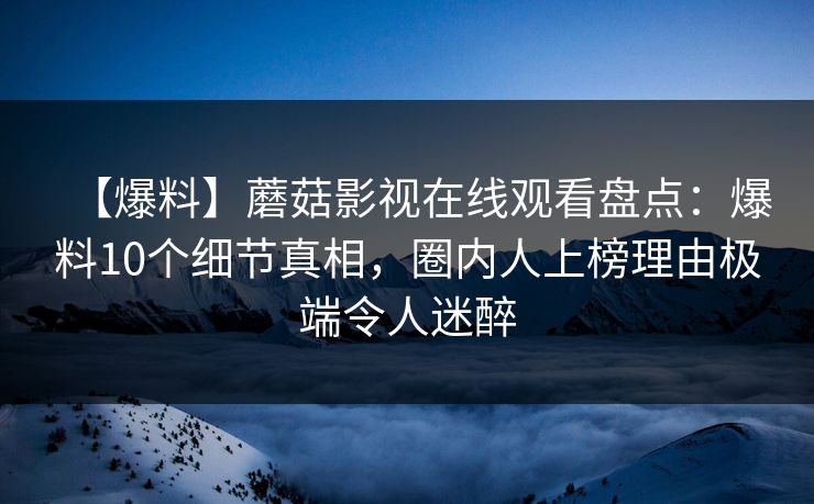 【爆料】蘑菇影视在线观看盘点：爆料10个细节真相，圈内人上榜理由极端令人迷醉