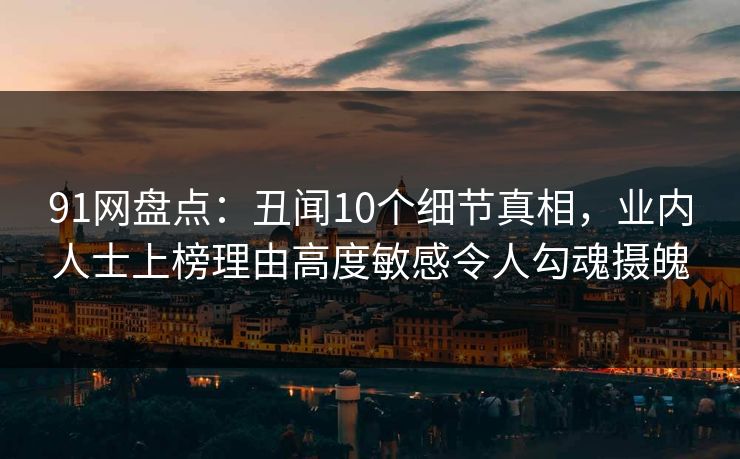 91网盘点:丑闻10个细节真相,业内人士上榜理由高度敏感令人勾魂摄魄 91网盘点:丑闻10个细节真相,业内人士上榜理由高度敏感令人勾魂摄魄