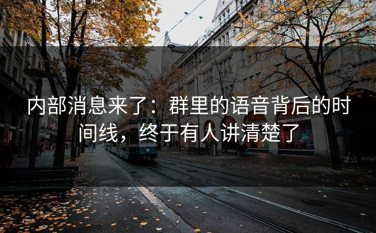 内部消息来了：群里的语音背后的时间线，终于有人讲清楚了