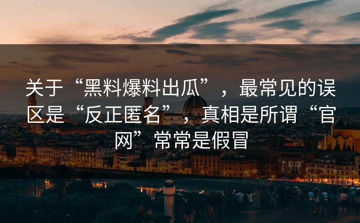 关于“黑料爆料出瓜”，最常见的误区是“反正匿名”，真相是所谓“官网”常常是假冒