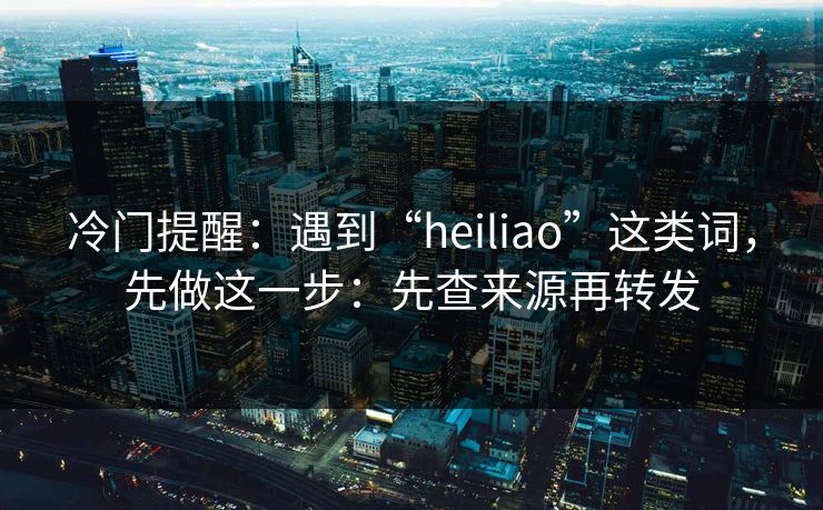 冷门提醒:遇到“heiliao”这类词,先做这一步:先查来源再转发 冷门提醒:遇到“heiliao”这类词,先做这一步:先查来源再转发