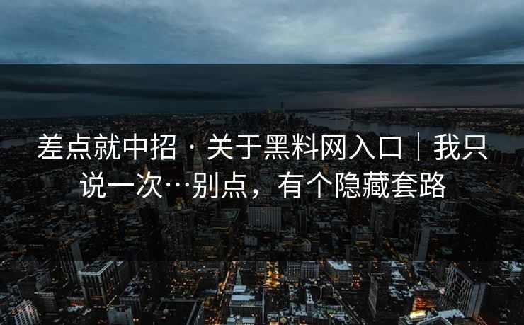 差点就中招 · 关于黑料网入口｜我只说一次…别点，有个隐藏套路