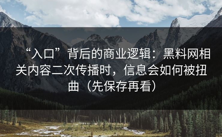 “入口”背后的商业逻辑：黑料网相关内容二次传播时，信息会如何被扭曲（先保存再看）