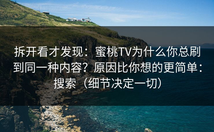 拆开看才发现：蜜桃TV为什么你总刷到同一种内容？原因比你想的更简单：搜索（细节决定一切）