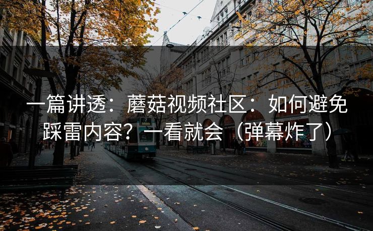 一篇讲透:蘑菇视频社区:如何避免踩雷内容?一看就会(弹幕炸了)