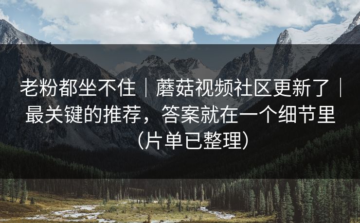 老粉都坐不住|蘑菇视频社区更新了|最关键的推荐,答案就在一个细节里(片单已整理)