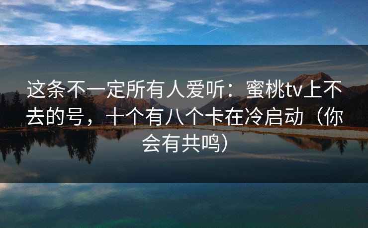 这条不一定所有人爱听:蜜桃tv上不去的号,十个有八个卡在冷启动(你会有共鸣)