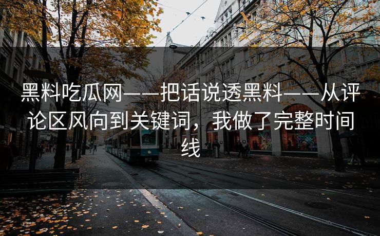 黑料吃瓜网——把话说透黑料——从评论区风向到关键词,我做了完整时间线 黑料吃瓜网——把话说透黑料——从评论区风向到关键词,我做了完整时间线