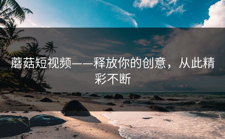 蘑菇短视频——释放你的创意，从此精彩不断