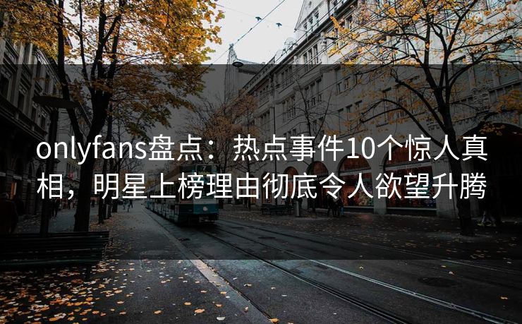 onlyfans盘点:热点事件10个惊人真相,明星上榜理由彻底令人欲望升腾