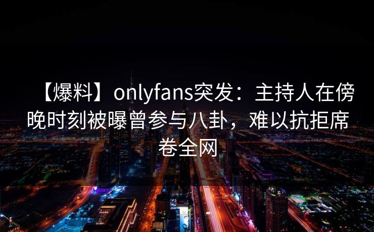 【爆料】onlyfans突发:主持人在傍晚时刻被曝曾参与八卦,难以抗拒席卷全网