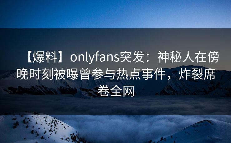 【爆料】onlyfans突发:神秘人在傍晚时刻被曝曾参与热点事件,炸裂席卷全网