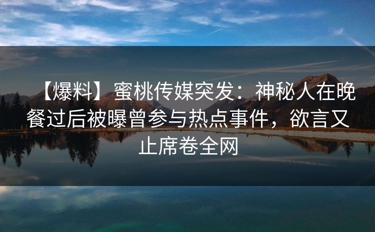 【爆料】蜜桃传媒突发：神秘人在晚餐过后被曝曾参与热点事件，欲言又止席卷全网