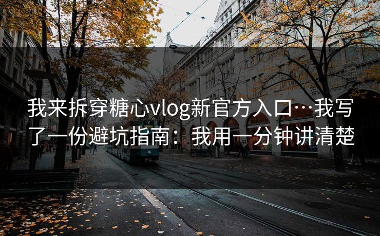 我来拆穿糖心vlog新官方入口…我写了一份避坑指南：我用一分钟讲清楚