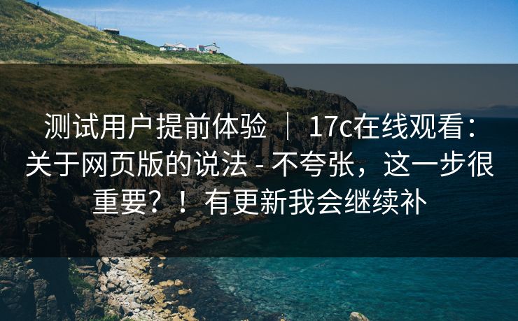 测试用户提前体验 ｜ 17c在线观看：关于网页版的说法 - 不夸张，这一步很重要？！有更新我会继续补